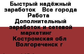 Быстрый надёжный заработок - Все города Работа » Дополнительный заработок и сетевой маркетинг   . Костромская обл.,Волгореченск г.